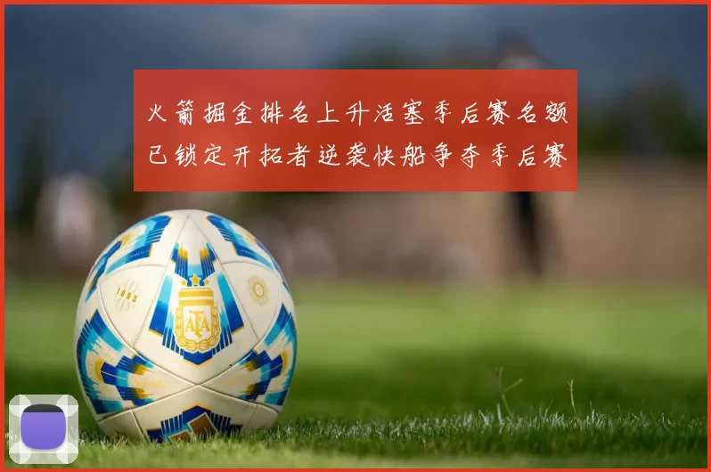 火箭掘金排名上升活塞季后赛名额已锁定开拓者逆袭快船争夺季后赛资格