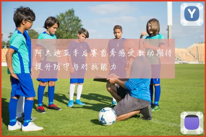 阿夫迪亚季后赛首秀感受激动期待提升防守与对抗能力