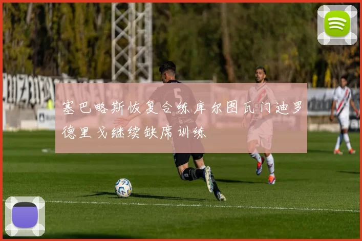 塞巴略斯恢复合练库尔图瓦门迪罗德里戈继续缺席训练