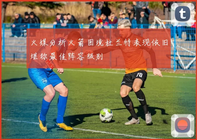 火媒分析火箭困境杜兰特表现依旧堪称最佳阵容级别
