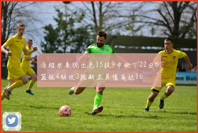 马绍尔表现出色15投9中砍下22分6篮板4助攻3抢断正负值高达16