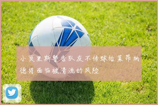 小莫里斯警告队友不传球给莱昂纳德将面临被清洗的风险