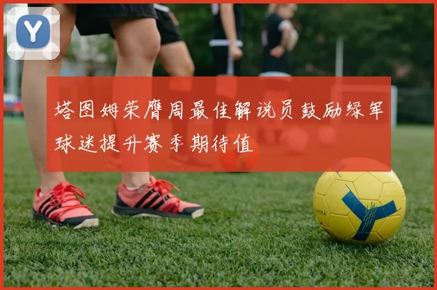 塔图姆荣膺周最佳解说员鼓励绿军球迷提升赛季期待值
