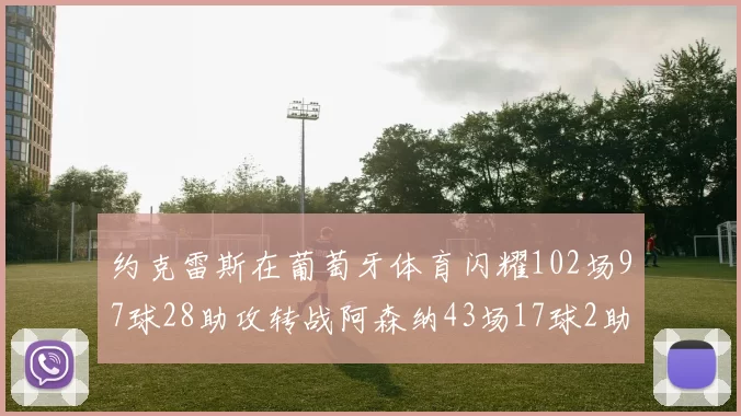约克雷斯在葡萄牙体育闪耀102场97球28助攻转战阿森纳43场17球2助攻表现如何