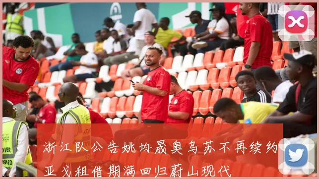 浙江队公告姚均晟奥乌苏不再续约亚戈租借期满回归蔚山现代