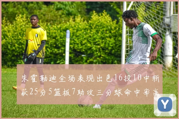 朱霍勒迪全场表现出色16投10中斩获25分5篮板7助攻三分球命中率高达44