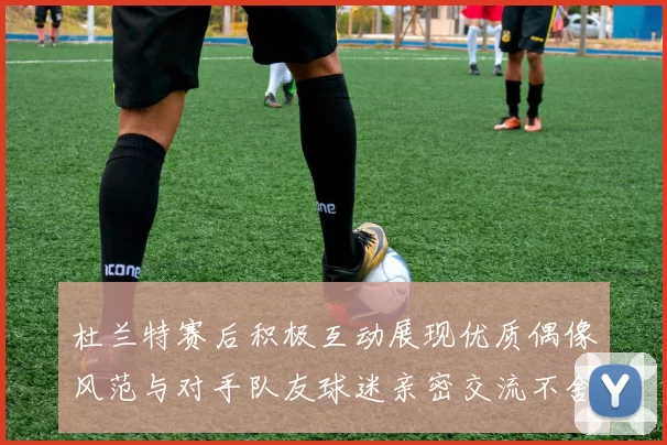 杜兰特赛后积极互动展现优质偶像风范与对手队友球迷亲密交流不舍离场