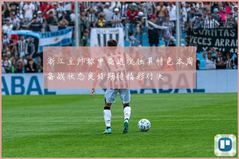 浙江主帅称申花进攻独具特色本周备战状态良好期待精彩对决