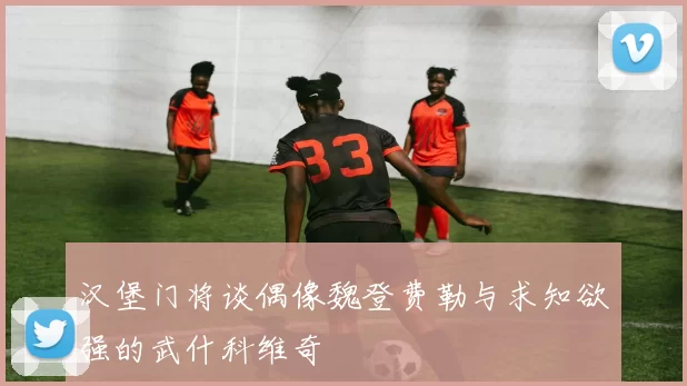 汉堡门将谈偶像魏登费勒与求知欲强的武什科维奇