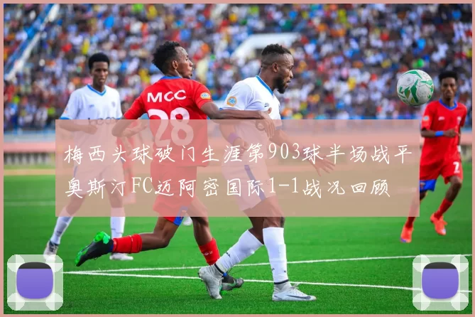 梅西头球破门生涯第903球半场战平奥斯汀FC迈阿密国际1-1战况回顾