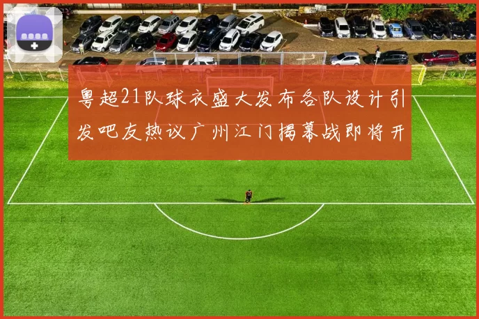 粤超21队球衣盛大发布各队设计引发吧友热议广州江门揭幕战即将开启