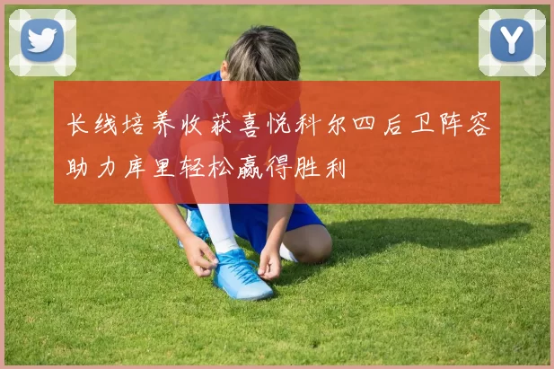 长线培养收获喜悦科尔四后卫阵容助力库里轻松赢得胜利