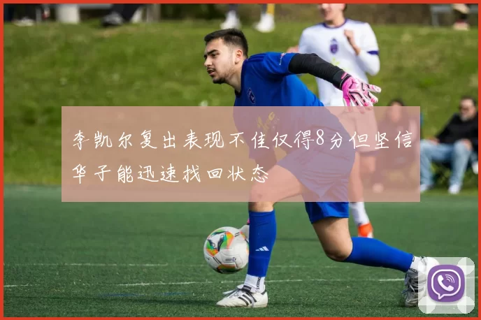 李凯尔复出表现不佳仅得8分但坚信华子能迅速找回状态