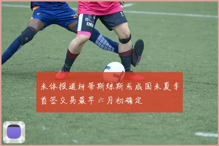 米体报道柯蒂斯琼斯或成国米夏季首签交易最早六月初确定
