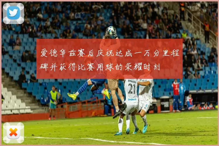 爱德华兹赛后庆祝达成一万分里程碑并获得比赛用球的荣耀时刻
