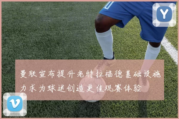 曼联宣布提升老特拉福德基础设施力求为球迷创造更佳观赛体验
