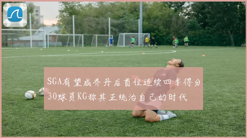 SGA有望成乔丹后首位连续四季得分30球员KG称其正统治自己的时代